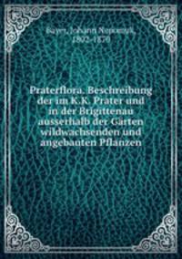 Praterflora. Beschreibung der im K.K. Prater und in der Brigittenau ausserhalb der Garten wildwachsenden und angebauten Pflanzen