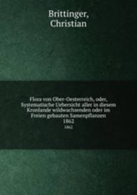 Flora von Ober-Oesterreich, oder, Systematische Uebersicht aller in diesem Kronlande wildwachsenden oder im Freien gebauten Samenpflanzen. 1862