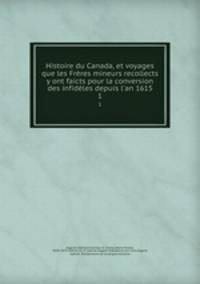 Histoire du Canada, et voyages que les Frres mineurs recollects y ont faicts pour la conversion des infidles depuis l`an 1615. 1