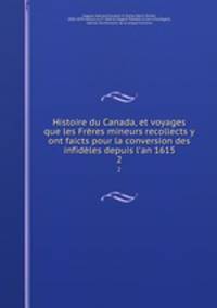 Histoire du Canada, et voyages que les Frres mineurs recollects y ont faicts pour la conversion des infidles depuis l`an 1615. 2