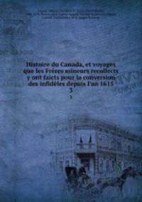 Histoire du Canada, et voyages que les Frres mineurs recollects y ont faicts pour la conversion des infidles depuis l`an 1615. 3