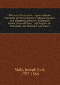 Flora von Steiermark : systematische Ubersicht der in Steiermark wildwachsenden und allgemein gebauten bluhenden Gewachse und Farne : mit Angabe der Standorte, der Blutezeit und Dauer