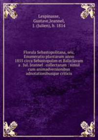 Florula Sebastopolitana, seu, Enumeratio plantarum anno 1855 circa Sebastopolim et Balaclavam a . Jul. Jeannel . collectarum : simul cum animadversionibus adnotationibusque criticis