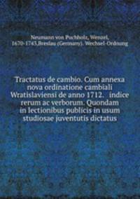 Tractatus de cambio. Cum annexa nova ordinatione cambiali Wratislaviensi de anno 1712. & indice rerum ac verborum. Quondam in lectionibus publicis in usum studiosae juventutis dictatus
