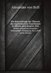 Die Entwicklung der Theorie der algebrischen Functionen in lterer und neuerer Zeit. Bericht erstattet der Deutschen Mathematiker-Vereinigung. Von A. Brill und M. Noether