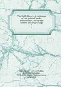 The Huth library. A catalogue of the printed books, manuscripts , autograph letters, and engravings. 4