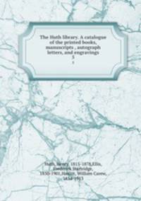 The Huth library. A catalogue of the printed books, manuscripts , autograph letters, and engravings. 5