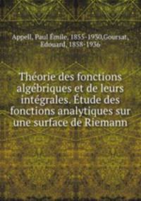 Theorie des fonctions algebriques et de leurs integrales. Etude des fonctions analytiques sur une surface de Riemann