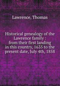 Historical genealogy of the Lawrence family : from their first landing in this country, 1635 to the present date, July 4th, 1858