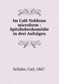Im Cafe Noblesse microform : Spitzbubenkomodie in drei Aufzugen