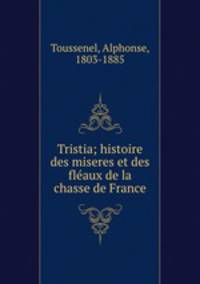 Tristia; histoire des miseres et des fleaux de la chasse de France