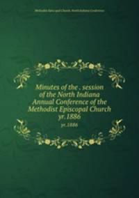 Minutes of the . session of the North Indiana Annual Conference of the Methodist Episcopal Church. yr.1886