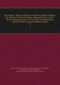 The Frank C. Brown Collection of North Carolina Folklore; the folklore of North Carolina, collected by Dr. Frank C. Brown during the years 1912 to 1943, in collaboration with the North Carolina Folklore Society. 3