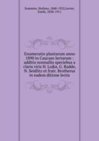 Enumeratio plantarum anno 1890 in Caucaso lectarum : additis nonnullis speciebus a claris viris H. Lojka, G. Radde, N. Seidlitz et fratr. Brotherus in eadem ditione lectis