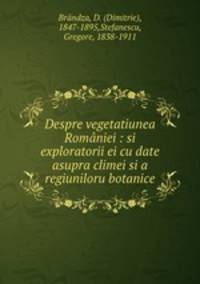 Despre vegetatiunea Romaniei : si exploratorii ei cu date asupra climei si a regiuniloru botanice