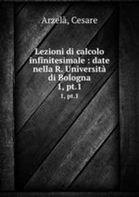 Lezioni di calcolo infinitesimale : date nella R. Universit di Bologna. 1, pt.1