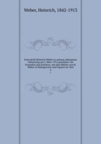 Festschrift Heinrich Weber zu seinem siebzigsten Geburtstag am 5. Marz 1912 gewidmet von Freunden und Schulern; mit dem Bildnis von H. Weber in Heliogravure und Figuren im Text
