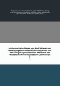 Mathematische Werke von Karl Weierstrass. Herausgegeben unter Mitwirkung einer von der Kniglich preussischen Akademie der Wissenschaften eingesetzten Commission. 5