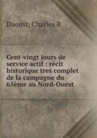Cent-vingt jours de service actif : recit historique tres complet de la campagne du 65eme au Nord-Ouest