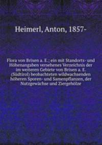Flora von Brixen a. E.; ein mit Standorts- und Hohenangaben versehenes Verzeichnis der im weiteren Gebiete von Brixen a. E. (Sudtirol) beobachteten wildwachsenden hoheren Sporen- und Samenpflanzen, der Nutzgewachse und Ziergeholze