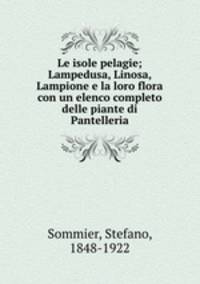 Le isole pelagie; Lampedusa, Linosa, Lampione e la loro flora con un elenco completo delle piante di Pantelleria