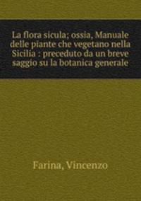 La flora sicula; ossia, Manuale delle piante che vegetano nella Sicilia : preceduto da un breve saggio su la botanica generale