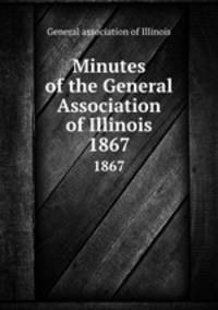 Minutes of the General Association of Illinois. 1867