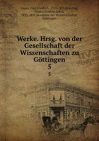Werke. Hrsg. von der Gesellschaft der Wissenschaften zu Gttingen. 5