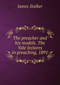 The preacher and his models. The Yale lectures in preaching, 1891