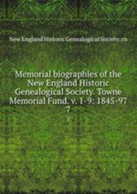 Memorial biographies of the New England Historic Genealogical Society. Towne Memorial Fund. v. 1-9: 1845-97. 7