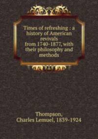 Times of refreshing : a history of American revivals from 1740-1877, with their philosophy and methods