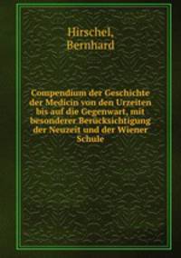 Compendium der Geschichte der Medicin von den Urzeiten bis auf die Gegenwart, mit besonderer Berucksichtigung der Neuzeit und der Wiener Schule