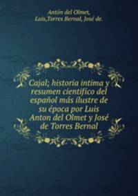 Cajal; historia intima y resumen cientifico del espanol mas ilustre de su epoca por Luis Anton del Olmet y Jose de Torres Bernal