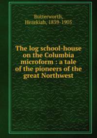 The log school-house on the Columbia microform : a tale of the pioneers of the great Northwest