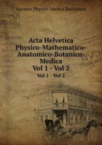 Acta Helvetica Physico-Mathematico-Anatomico-Botanico-Medica. Vol 1 - Vol 2