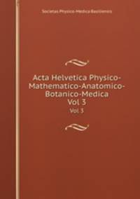 Acta Helvetica Physico-Mathematico-Anatomico-Botanico-Medica. Vol 3