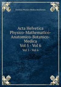 Acta Helvetica Physico-Mathematico-Anatomico-Botanico-Medica. Vol 5 - Vol 6