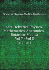 Acta Helvetica Physico-Mathematico-Anatomico-Botanico-Medica. Vol 7 - Vol 8