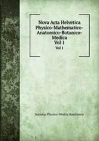 Nova Acta Helvetica Physico-Mathematico-Anatomico-Botanico-Medica. Vol 1