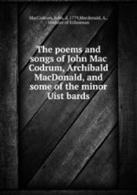 The poems and songs of John Mac Codrum, Archibald MacDonald, and some of the minor Uist bards
