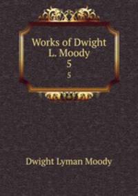 Works of Dwight L. Moody. 5