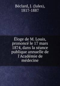 Eloge de M. Louis, prononce le 17 mars 1874, dans la seance publique annuelle de l