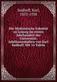 Die Medizinische Fakultat zu Leipzig im ersten Jahrhundert der Universitat; Jubilaumsstudien von Karl Sudhoff. Mit 16 Tafeln