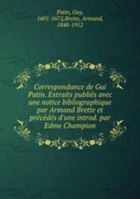 Correspondance de Gui Patin. Extraits publies avec une notice bibliographique par Armand Brette et precedes d