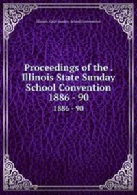 Proceedings of the . Illinois State Sunday School Convention. 1886 - 90