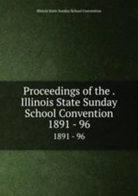 Proceedings of the . Illinois State Sunday School Convention. 1891 - 96