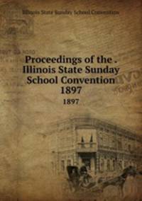 Proceedings of the . Illinois State Sunday School Convention. 1897