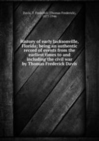 History of early Jacksonville, Florida; being an authentic record of events from the earliest times to and including the civil war by Thomas Frederick Davis