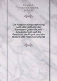 Die Ausgleichungsrechnung nach der Methode der kleinsten Quadrate, mit Anwendungen auf die Geodasie, die Physik und die Theorie der Messinstrumente