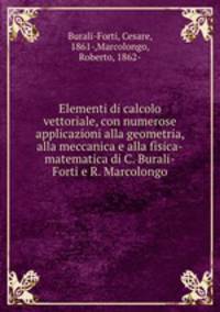 Elementi di calcolo vettoriale, con numerose applicazioni alla geometria, alla meccanica e alla fisica-matematica di C. Burali-Forti e R. Marcolongo